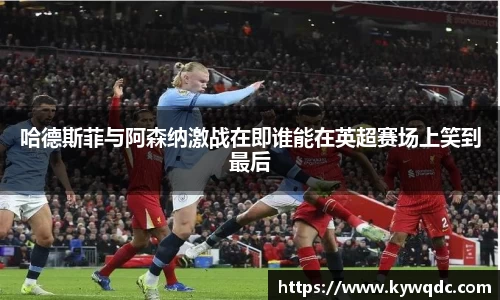哈德斯菲与阿森纳激战在即谁能在英超赛场上笑到最后